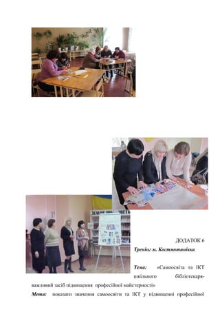 Гонтаренко В.Ю.
ДОДАТОК 6
Тренінг м. Костянтинівка
Тема: «Самоосвіта та ІКТ
шкільного бібліотекаря-
важливий засіб підвищення професійної майстерності»
Мета: показати значення самоосвіти та ІКТ у підвищенні професійної
35
 