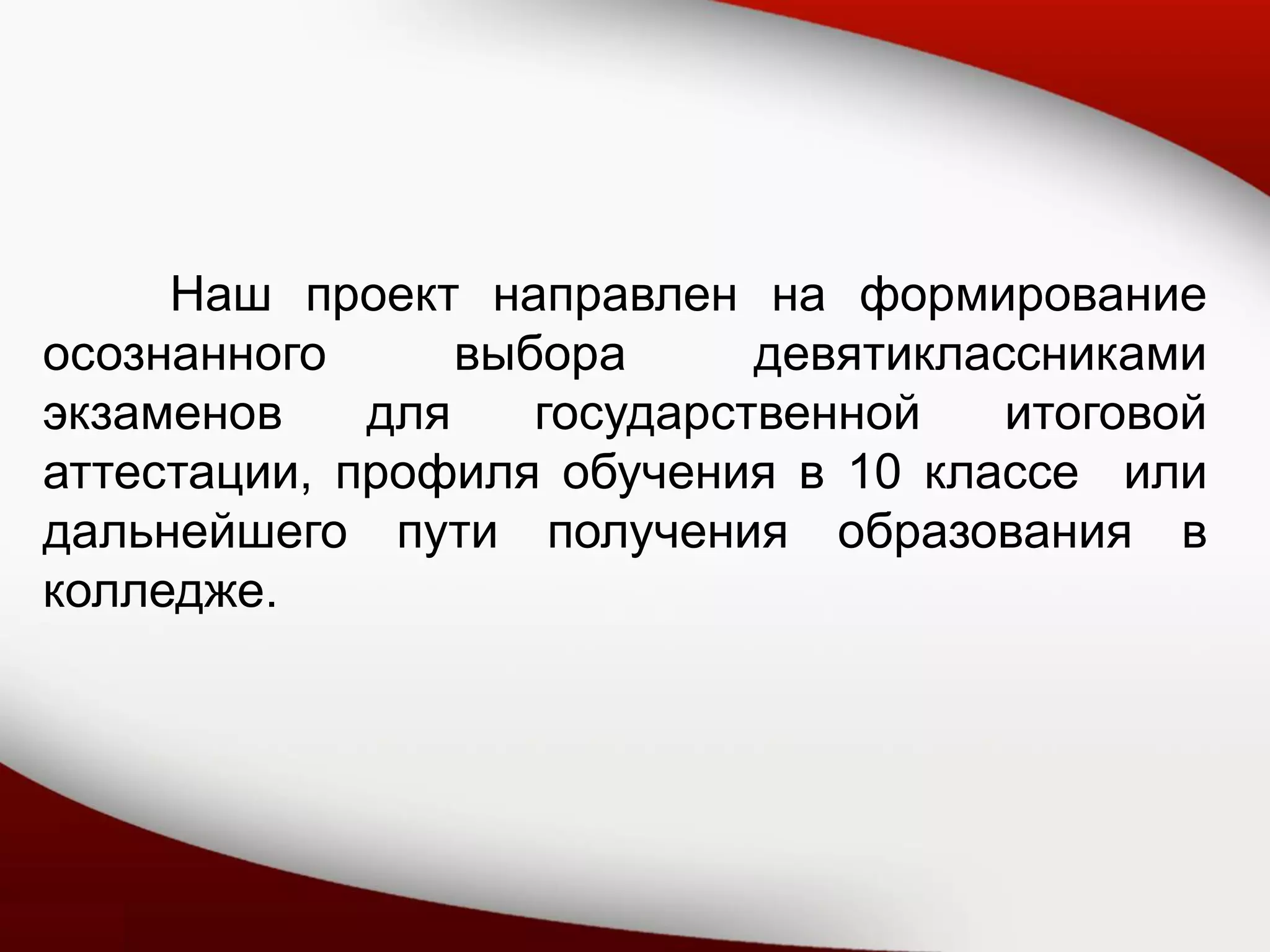 Наш проект направлен на формирование
осознанного выбора девятиклассниками
экзаменов для государственной итоговой
аттестации, профиля обучения в 10 классе или
дальнейшего пути получения образования в
колледже.
 