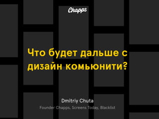 Dmitriy Chuta
Founder Chapps, Screens Today, Blacklist
Что будет дальше с
дизайн комьюнити?
 