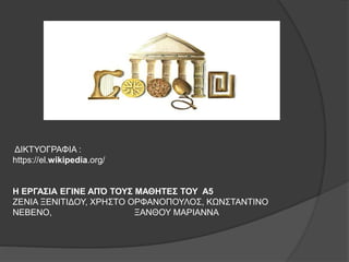 ΔΙΚΤΥΟΓΡΑΦΙΑ :
https://el.wikipedia.org/
Η ΕΡΓΑΣΙΑ ΕΓΙΝΕ ΑΠΌ ΤΟΥΣ ΜΑΘΗΤΕΣ ΤΟΥ Α5
ΖΕΝΙΑ ΞΕΝΙΤΙΔΟΥ, ΧΡΗΣΤΟ ΟΡΦΑΝΟΠΟΥΛΟΣ, ΚΩΝΣΤΑΝΤΙΝΟ
ΝΕΒΕΝΟ, ΞΑΝΘΟΥ ΜΑΡΙΑΝΝΑ
 
