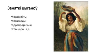 Заняткі цыганоў
Варажбіты;
Каняводы;
Дрэсіроўшчыкі;
Танцоры і г.д.
 