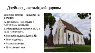 Дзейнасць каталіцкай царквы
Ужо пры Вітаўце – касцёлы на
Беларусі
(у асноўным, на захадзе і
паўночным захадзе);
33 багацейшыя парафій ВКЛ, з
іх 22 на Беларусі.
Каталіцкія ордэны (усяго 8):
• Бернардзінцы;
• Францысканцы;
• Аўгусцінцы і інш.
 