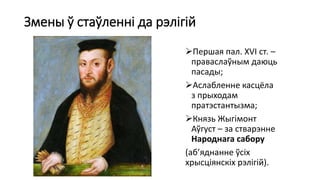 Змены ў стаўленні да рэлігій
Першая пал. XVI ст. –
праваслаўным даюць
пасады;
Аслабленне касцёла
з прыходам
пратэстантызма;
Князь Жыгімонт
Аўгуст – за стварэнне
Народнага сабору
(аб’яднанне ўсіх
хрысціянскіх рэлігій).
 