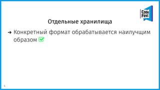Отдельные хранилища
Конкретный формат обрабатывается наилучщим
образом 
4
 