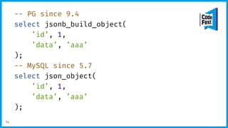 -- PG since 9.4
select jsonb_build_object(
’id’, 1,
’data’, ’aaa’
);
-- MySQL since 5.7
select json_object(
’id’, 1,
’data’, ’aaa’
);
14
 