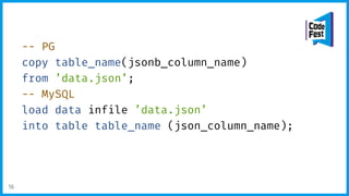 -- PG
copy table_name(jsonb_column_name)
from ’data.json’;
-- MySQL
load data infile ’data.json’
into table table_name (json_column_name);
16
 