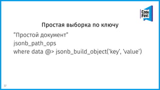Простая выборка по ключу
”Простой документ”
jsonb_path_ops
where data @> jsonb_build_object(’key’, ’value’)
37
 