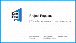 Project Pegasus
IoT в небе, на земле и со скоростью звука
Белоцерковский
Александр
Tech Evangelist,
Cloud & Open Source
Microsoft Russia
 