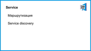Service
Маршрутизация
Service discovery
 