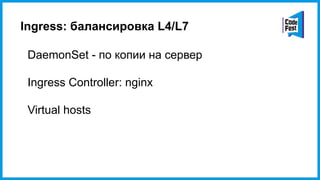 Ingress: балансировка L4/L7
DaemonSet - по копии на сервер
Ingress Controller: nginx
Virtual hosts
 