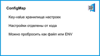 ConfigMap
Key-value хранилище настроек
Настройки отделены от кода
Можно пробросить как файл или ENV
 