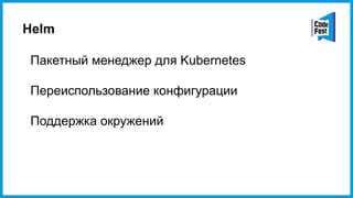 Helm
Пакетный менеджер для Kubernetes
Переиспользование конфигурации
Поддержка окружений
 