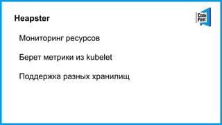 Heapster
Мониторинг ресурсов
Берет метрики из kubelet
Поддержка разных хранилищ
 