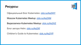 Ресурсы
Официальный блог Kubernetes: clck.ru/As2WY
Moscow Kubernetes Meetup: clck.ru/As2XM
Видеозаписи Kubernetes Meetup: clck.ru/As2XZ
Блог автора Helm: clck.ru/As2Xf
Children's Guide to Kubernetes: clck.ru/As2YP
 