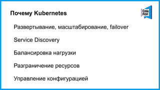 Почему Kubernetes
Развертывание, масштабирование, failover
Service Discovery
Балансировка нагрузки
Разграничение ресурсов
Управление конфигурацией
 
