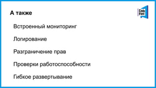 А также
Встроенный мониторинг
Логирование
Разграничение прав
Проверки работоспособности
Гибкое развертывание
 