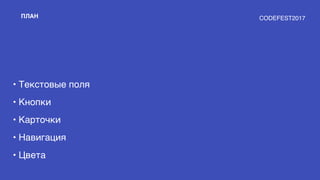 ПЛАН
• Текстовые поля
• Кнопки
• Карточки
• Навигация
• Цвета
CODEFEST2017
 