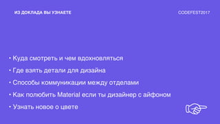 • Куда смотреть и чем вдохновляться
• Где взять детали для дизайна
• Способы коммуникации между отделами
• Как полюбить Material если ты дизайнер с айфоном
• Узнать новое о цвете
ИЗ ДОКЛАДА ВЫ УЗНАЕТЕ
☞
CODEFEST2017
 