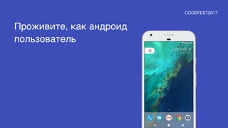 Проживите, как андроид
пользователь
CODEFEST2017
 