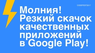 Молния!
Резкий скачок
качественных
приложений
в Google Play!
CODEFEST2017
 