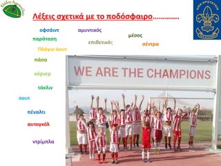 παράταση
πάσα
τάκλιν
σουτ
αυτογκόλ
ντρίμπλα
οφσάιντ
πέναλτι
Πλάγιο άουτ
κόρνερ
επιθετικός
αμυντικός
μέσος
σέντρα
Λέξεις σχετικά με το ποδόσφαιρο………….
 