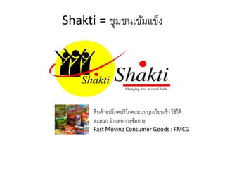 Shakti = ชุมชนเข้มแข็ง
สินค้าอุปโภคบริโภคแบบหมุนเวียนเร็วใช้ได้
สะดวก ง่ายต่อการจัดการ
Fast Moving Consumer Goods : FMCG
 