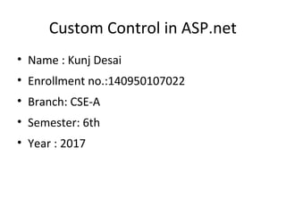 Custom Control in ASP.net
• Name : Kunj Desai
• Enrollment no.:140950107022
• Branch: CSE-A
• Semester: 6th
• Year : 2017
 