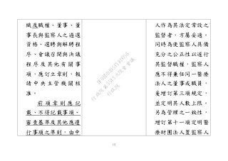 13
織及職權、董事、董
事長與監察人之遴選
資格、選聘與解聘程
序、會議召開與決議
程 序 及 其 他 有 關 事
項，應訂立章則，報
請 中 央 主 管 機 關 核
准。
前 項 章 則 應 記
載、不得記載事項、
審查基準及其他應遵
行事項之準則，由中
人作為其法定常設之
監督者，方屬妥適。
同時為使監察人具備
充分之公正性以遂行
其監督職權，監察人
應不得兼任同一醫療
法人之董事或職員，
爰增訂第三項規定，
並定明其人數上限。
另為管理之一致性，
增訂第十一項定明醫
療財團法人置監察人
行
政
院
行
政
院
第
3543次
院
會
會
議
DF9EDDA95F18D056
 