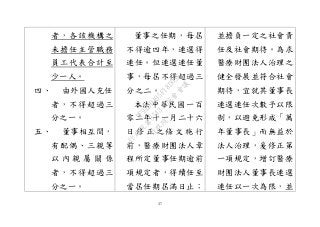 37
者，各該機構之
未擔任主管職務
員工代表合計至
少一人。
四、 由外國人充任
者，不得超過三
分之一。
五、 董事相互間，
有配偶、三親等
以 內 親 屬 關 係
者，不得超過三
分之一。
董事之任期，每屆
不得逾四年，連選得
連任。但連選連任董
事，每屆不得超過三
分之二。
本法中華民國一百
零二年十一月二十六
日 修 正 之 條 文 施 行
前，醫療財團法人章
程所定董事任期逾前
項規定者，得續任至
當屆任期屆滿日止；
並擔負一定之社會責
任及社會期待。為求
醫療財團法人治理之
健全發展並符合社會
期待，宜就其董事長
連選連任次數予以限
制，以避免形成「萬
年董事長」而無益於
法人治理，爰修正第
一項規定，增訂醫療
財團法人董事長連選
連任以一次為限，並
行
政
院
行
政
院
第
3543次
院
會
會
議
DF9EDDA95F18D056
 