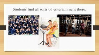 Students find all sorts of entertainment there.
 