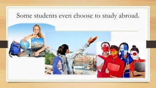 Some students even choose to study abroad.
 