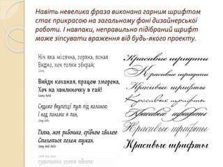 Навіть невелика фраза виконана гарним шрифтом
стає прикрасою на загальному фоні дизайнерської
роботи. І навпаки, неправильно підібраний шрифт
може зіпсувати враження від будь-якого проекту.
 