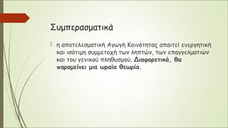 Συμπερασματικά
 η αποτελεσματική Αγωγή Κοινότητας απαιτεί ενεργητική
και ισότιμη συμμετοχή των ληπτών, των επαγγελματιών
και του γενικού πληθυσμού. Διαφορετικά, θα
παραμείνει μια ωραία θεωρία.
 