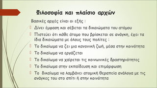 Φιλοσοφία και πλαίσιο αρχών
Βασικές αρχές είναι οι εξής :
 Δίνει έμφαση και σέβεται τα δικαιώματα του ατόμου
 Πιστεύει ότι κάθε άτομο που βρίσκεται σε ανάγκη, έχει τα
ίδια δικαιώματα με όλους τους πολίτες :
 Το δικαίωμα να ζει μια κανονική ζωή, μέσα στην κοινότητα
 Το δικαίωμα να εργάζεται
 Το δικαίωμα να χαίρεται τις κοινωνικές δραστηριότητες
 Το δικαίωμα στην εκπαίδευση και επιμόρφωση
 Το δικαίωμα να λαμβάνει ατομική θεραπεία ανάλογα με τις
ανάγκες του στο σπίτι ή στην κοινότητα
 