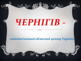 ЧЕРНІГІВ -
найпівнічніший обласний центр України
 