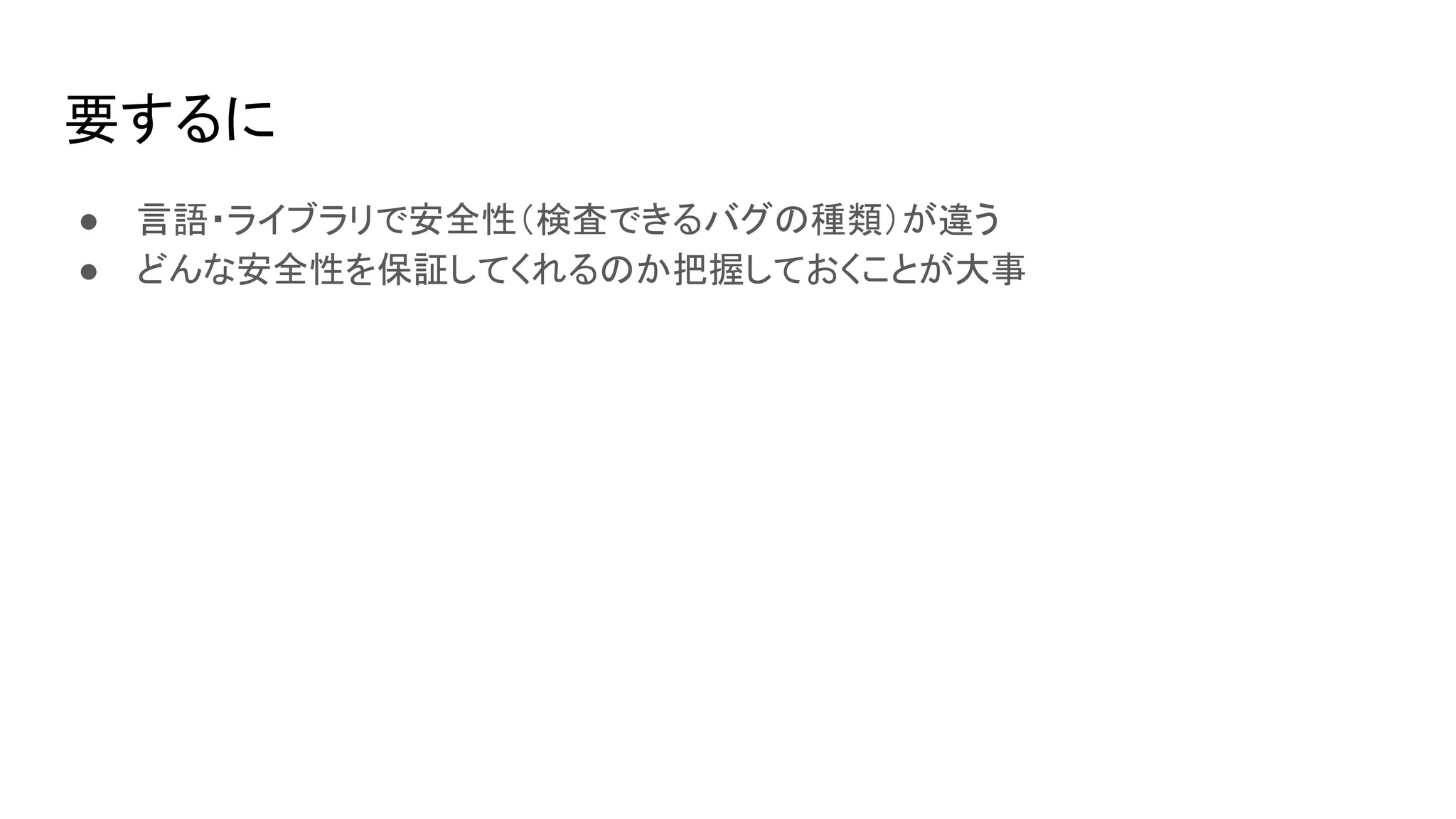 要するに
● 言語・ライブラリで安全性（検査できるバグの種類）が違う
● どんな安全性を保証してくれるのか把握しておくことが大事
 