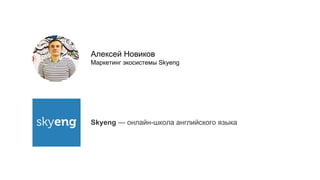 Алексей Новиков
Маркетинг экосистемы Skyeng
Skyeng — онлайн-школа английского языка
 