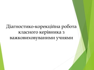 Діагностико-корекційна робота
класного керівника з
важковиховуваними учнями
 