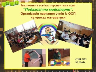 Інклюзивна освіта: перспектива нова
“Педагогічна майстерня”.
Організація навчання учнів із ООП
на уроках математики
СЗШ №95
М. Львів
 