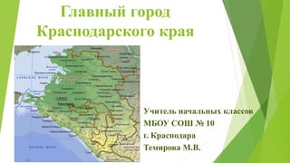 Главный город
Краснодарского края
Учитель начальных классов
МБОУ СОШ № 10
г. Краснодара
Темирова М.В.
 