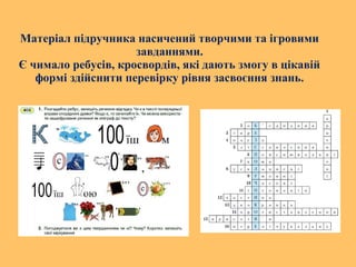 Матеріал підручника насичений творчими та ігровими
завданнями.
Є чимало ребусів, кросвордів, які дають змогу в цікавій
формі здійснити перевірку рівня засвоєння знань.
 