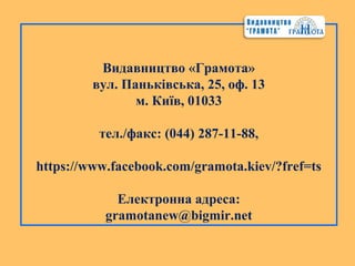 Видавництво «Грамота»
вул. Паньківська, 25, оф. 13
м. Київ, 01033
тел./факс: (044) 287-11-88,
https://www.facebook.com/gramota.kiev/?fref=ts
Електронна адреса:
gramotanew@bigmir.net
 