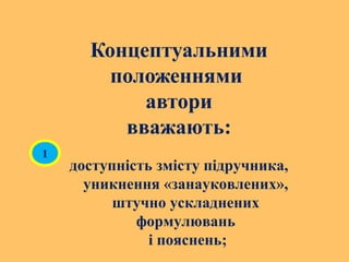 Концептуальними
положеннями
автори
вважають:
доступність змісту підручника,
уникнення «занауковлених»,
штучно ускладнених
формулювань
і пояснень;
1
 
