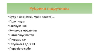 Рубрики підручника
• Буду я навчатись мови золотої…
• Практикум
• Спілкування
• Культура мовлення
• Наголошуємо так
• Пишемо так
• Готуймося до ЗНО
• Перевірте себе
 