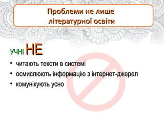 Проблеми не лишеПроблеми не лише
літературної освітилітературної освіти
УЧНІУЧНІ НЕНЕ
• читають тексти в системічитають тексти в системі
• осмислюють інформацію з інтернет-джерелосмислюють інформацію з інтернет-джерел
• комунікують уснокомунікують усно
 