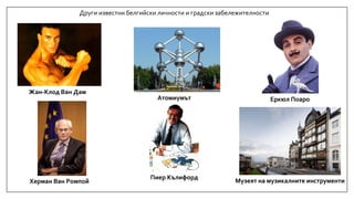 Други известни белгийски личности и градски забележителности
Жан-Клод Ван Дам
Атомиумът Еркюл Поаро
Музеят на музикалните инструментиХерман Ван Ромпой
Пиер Кълифорд
 