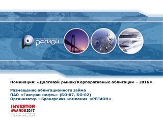 Номинация: «Долговой рынок/Корпоративные облигации – 2016»
Размещение облигационного займа
ПАО «Газпром нефть» (БО-07, БО-02)
Организатор - Брокерская компания «РЕГИОН»
2017
 