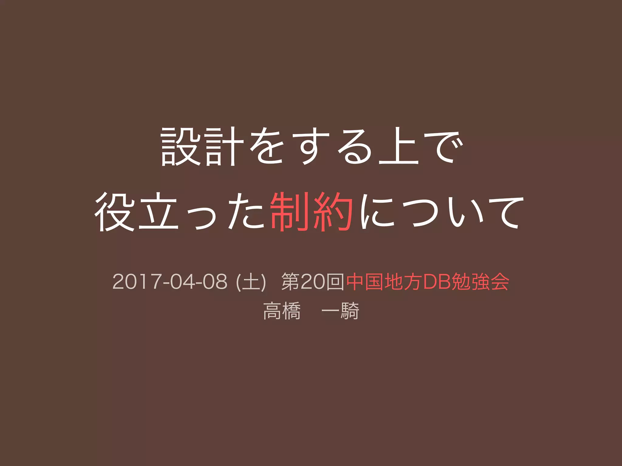 設計をする上で
役立った制約について
2017-04-08 (土) 第20回中国地方DB勉強会
高橋 一騎
 