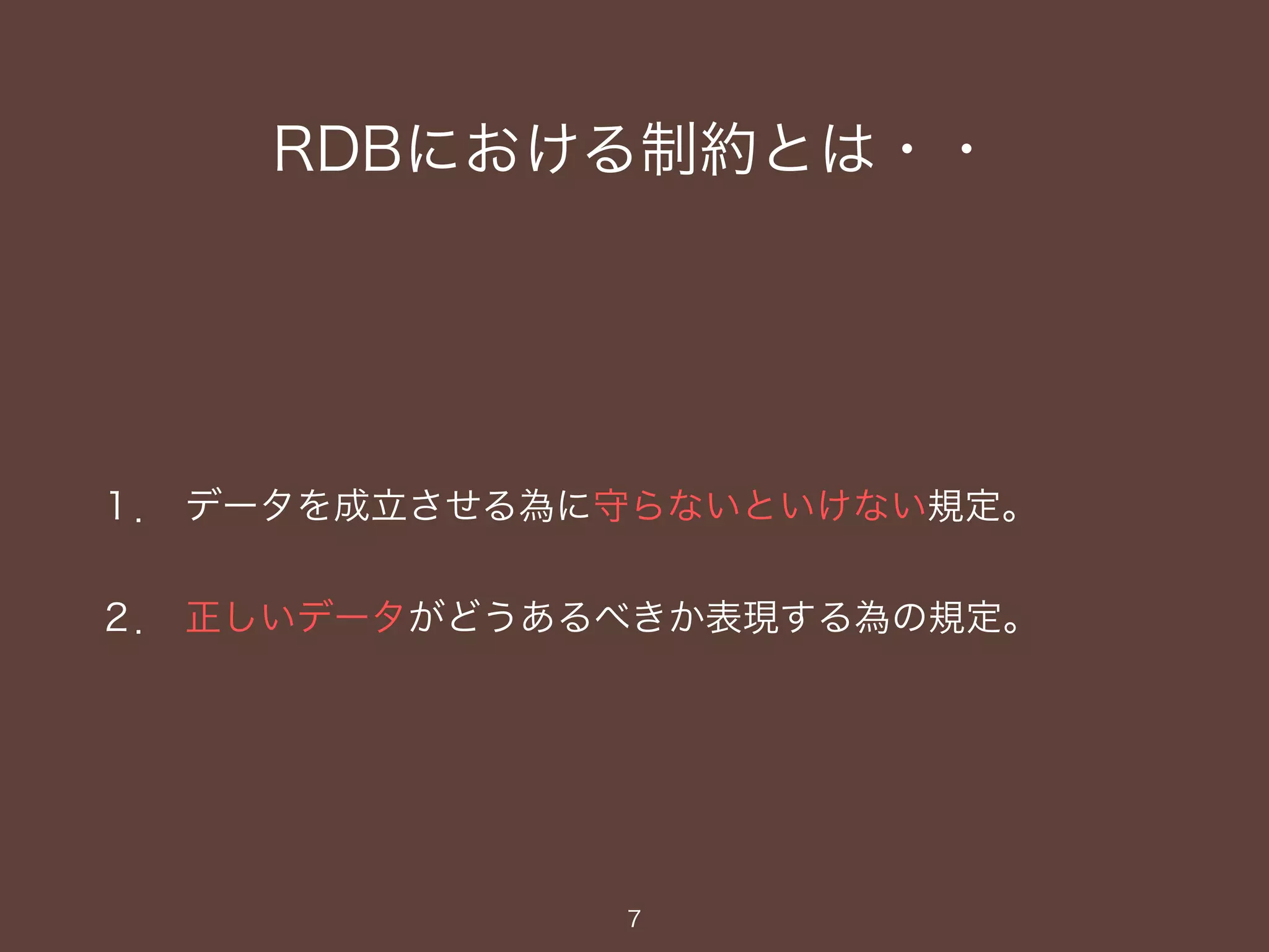 RDBにおける制約とは・・
１． データを成立させる為に守らないといけない規定。
２． 正しいデータがどうあるべきか表現する為の規定。
7
 