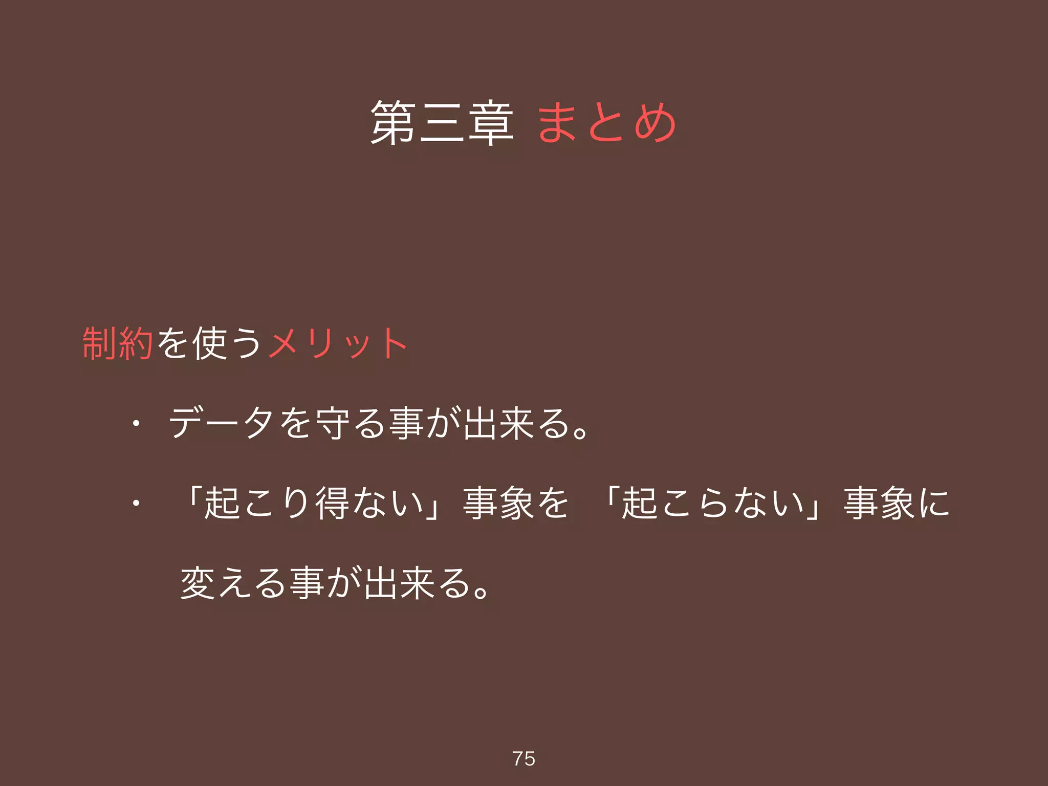 第三章 まとめ
制約を使うメリット
・ データを守る事が出来る。
・ 「起こり得ない」事象を 「起こらない」事象に
変える事が出来る。
75
 